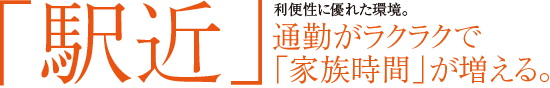 「駅近」利便性に優れた環境。通勤がラクラクで「家族時間」が増える。