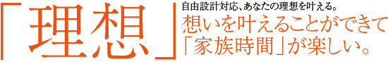 「理想」自由設計対応、あなたの理想を叶える。想いを叶えることができて「家族時間」が楽しい。